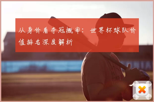 从身价看夺冠概率：世界杯球队价值排名深度解析