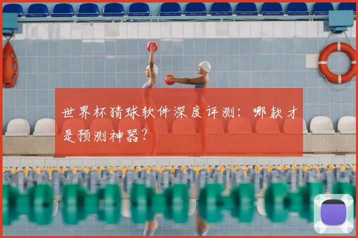世界杯猜球软件深度评测：哪款才是预测神器？