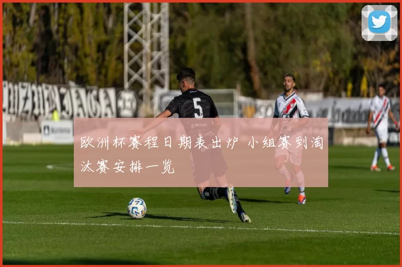 欧洲杯赛程日期表出炉 小组赛到淘汰赛安排一览