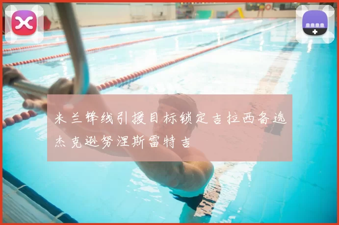 米兰锋线引援目标锁定吉拉西备选杰克逊努涅斯雷特吉