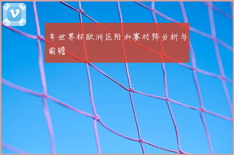 年世界杯欧洲区附加赛对阵分析与前瞻