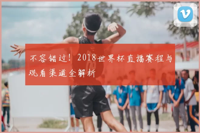 不容错过！2018世界杯直播赛程与观看渠道全解析