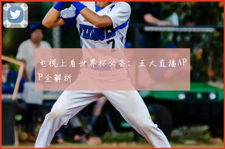 电视上看世界杯必备:五大直播APP全解析