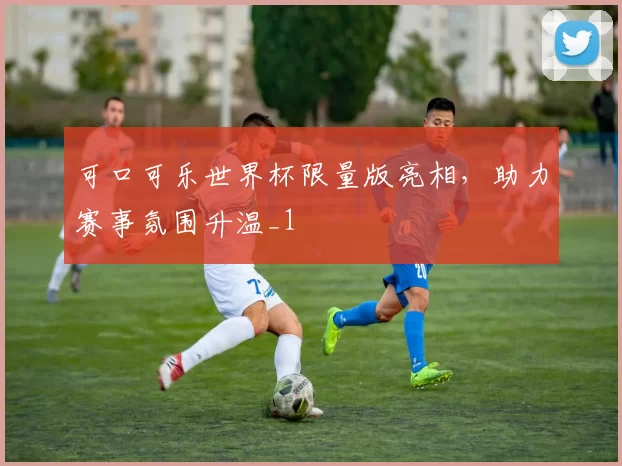 可口可乐世界杯限量版亮相,助力赛事氛围升温_1