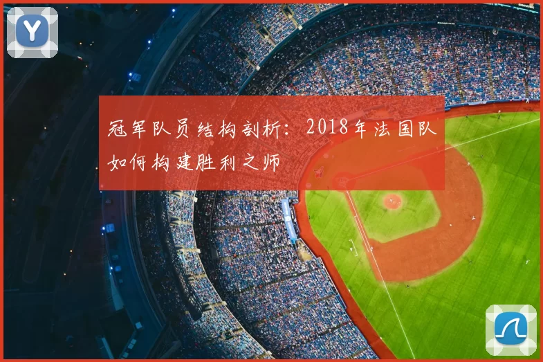 冠军队员结构剖析:2018年法国队如何构建胜利之师