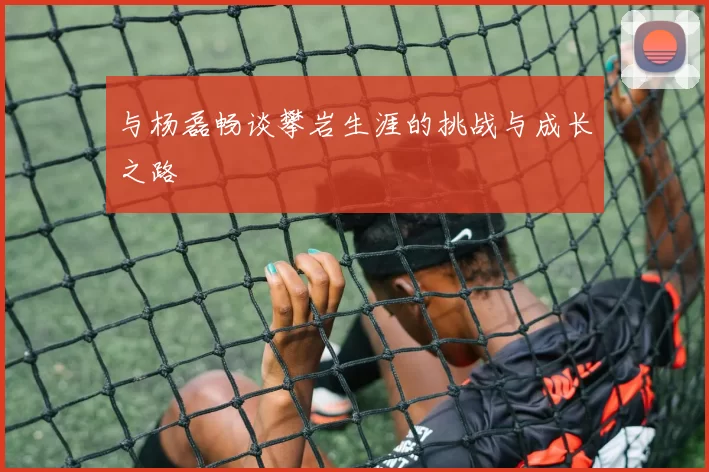 与杨磊畅谈攀岩生涯的挑战与成长之路