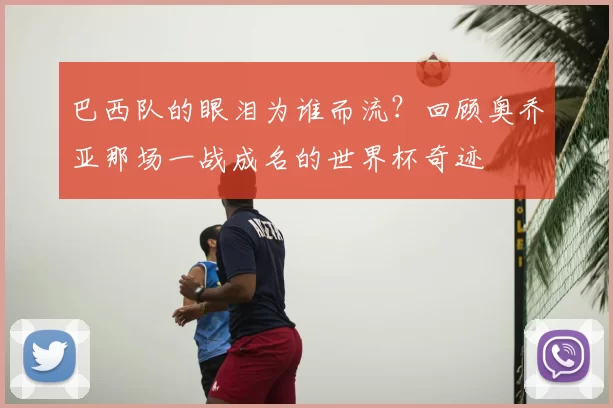 巴西队的眼泪为谁而流?回顾奥乔亚那场一战成名的世界杯奇迹