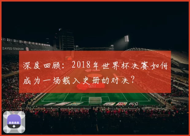 深度回顾:2018年世界杯决赛如何成为一场载入史册的对决?