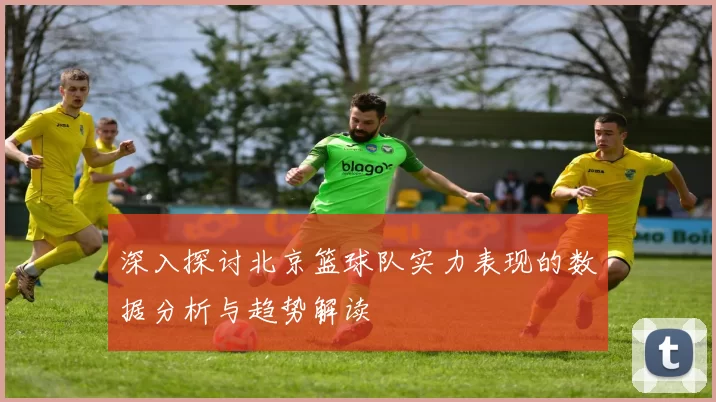 深入探讨北京篮球队实力表现的数据分析与趋势解读