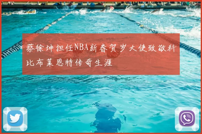 蔡徐坤担任NBA新春贺岁大使致敬科比布莱恩特传奇生涯