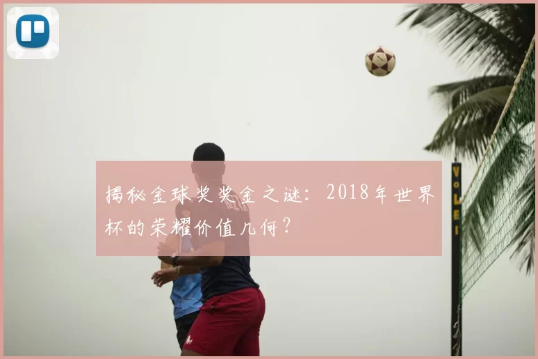 揭秘金球奖奖金之谜:2018年世界杯的荣耀价值几何?