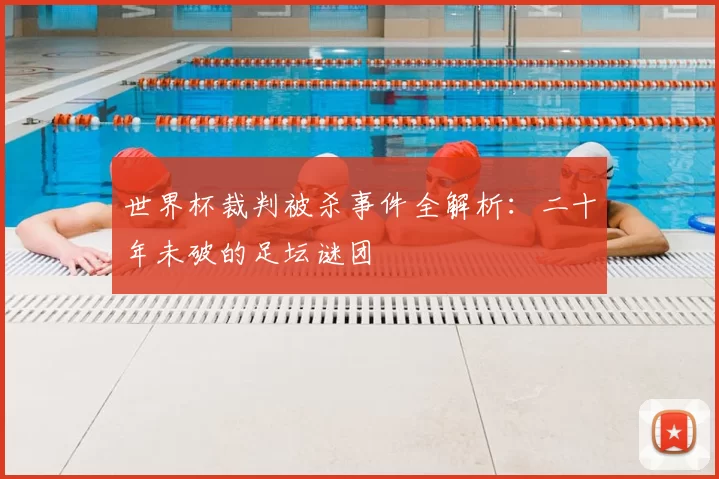 世界杯裁判被杀事件全解析:二十年未破的足坛谜团