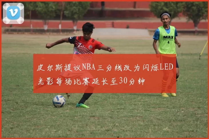 皮尔斯提议NBA三分线改为闪烁LED光影每场比赛延长至30分钟