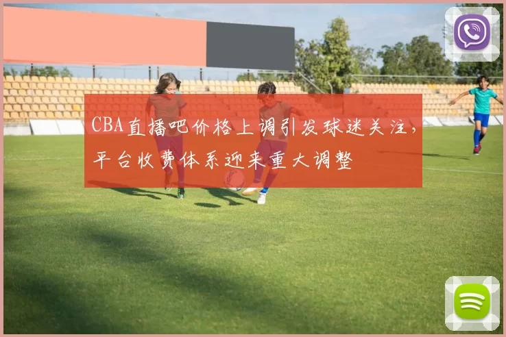 CBA直播吧价格上调引发球迷关注，平台收费体系迎来重大调整