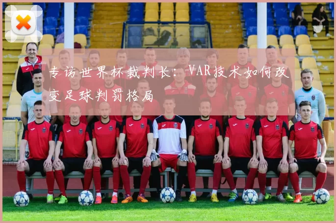 专访世界杯裁判长：VAR技术如何改变足球判罚格局