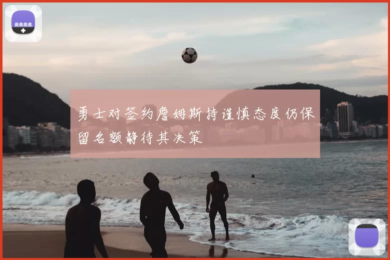 勇士对签约詹姆斯持谨慎态度仍保留名额静待其决策
