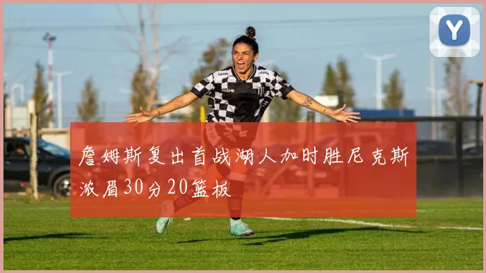 詹姆斯复出首战湖人加时胜尼克斯浓眉30分20篮板