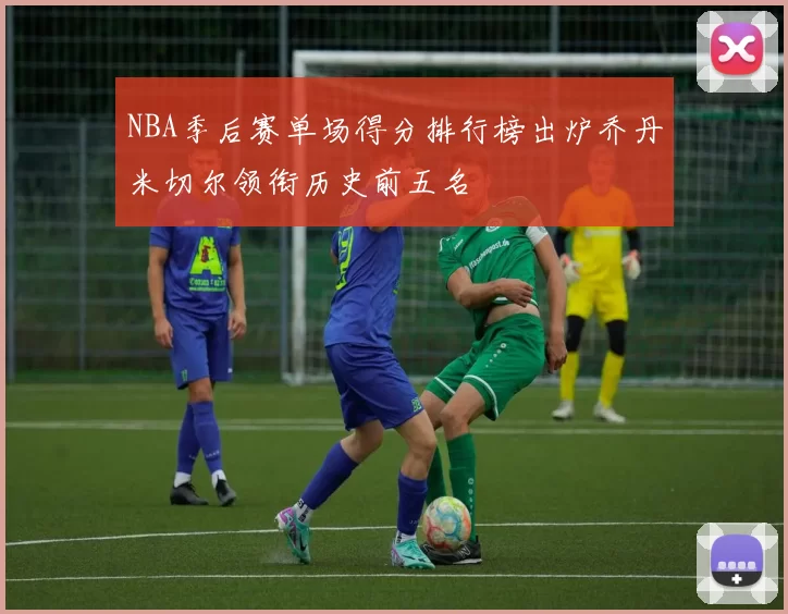 NBA季后赛单场得分排行榜出炉乔丹米切尔领衔历史前五名
