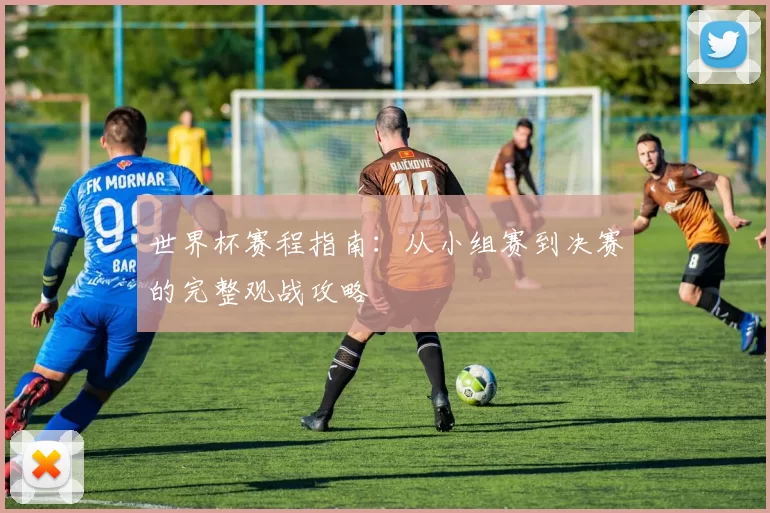世界杯赛程指南:从小组赛到决赛的完整观战攻略