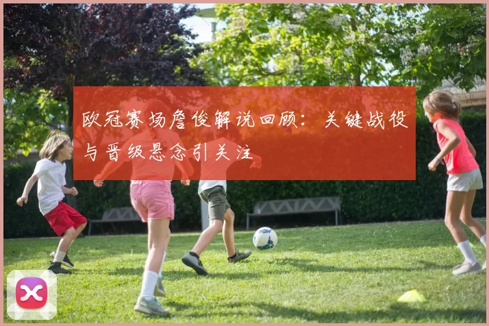 欧冠赛场詹俊解说回顾:关键战役与晋级悬念引关注