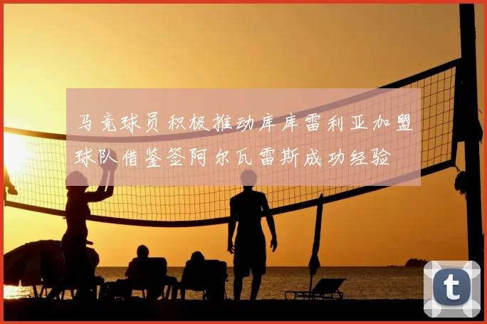 马竞球员积极推动库库雷利亚加盟球队借鉴签阿尔瓦雷斯成功经验