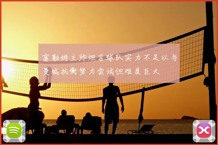 富勒姆主帅坦言球队实力不足以与曼城抗衡努力尝试但难度巨大