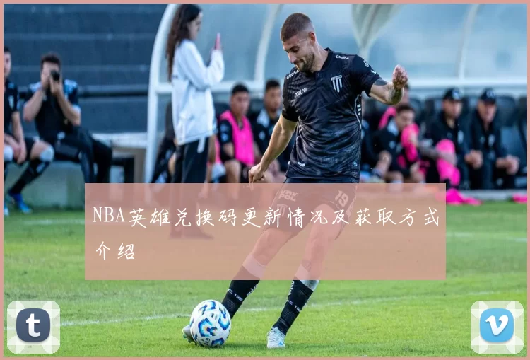 NBA英雄兑换码更新情况及获取方式介绍