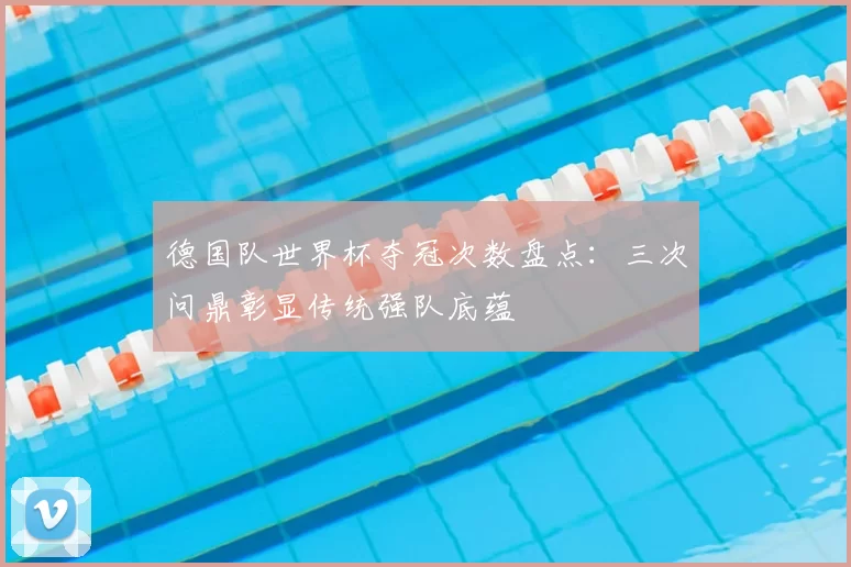 德国队世界杯夺冠次数盘点:三次问鼎彰显传统强队底蕴