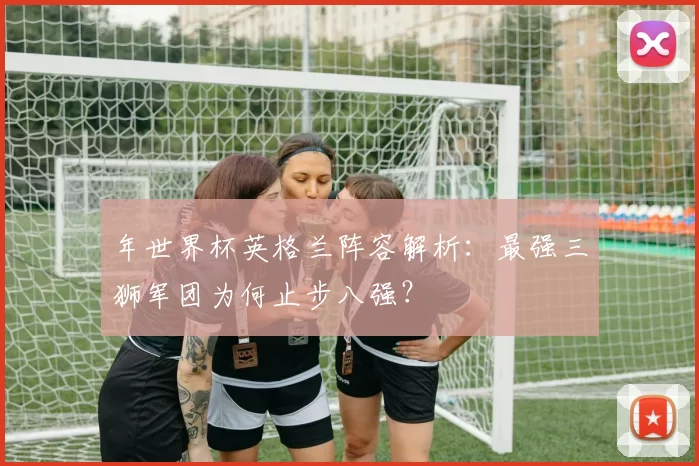 年世界杯英格兰阵容解析:最强三狮军团为何止步八强?