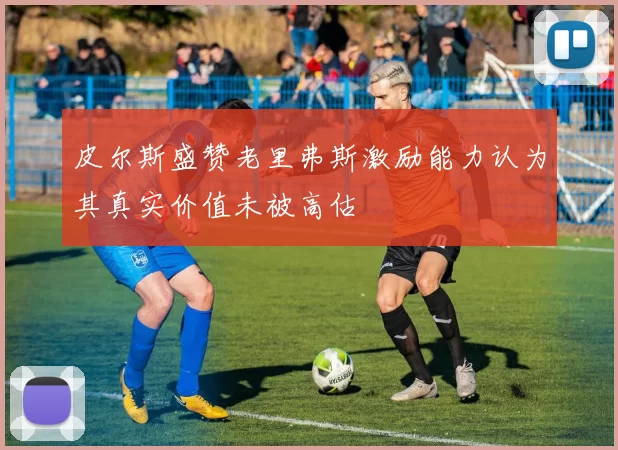 皮尔斯盛赞老里弗斯激励能力认为其真实价值未被高估