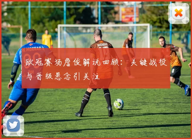 欧冠赛场詹俊解说回顾：关键战役与晋级悬念引关注