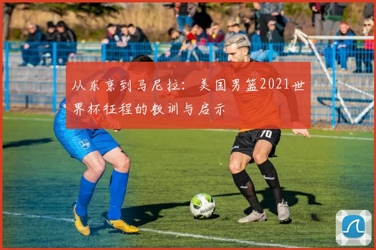 从东京到马尼拉:美国男篮2021世界杯征程的教训与启示