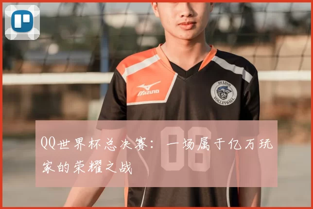 QQ世界杯总决赛:一场属于亿万玩家的荣耀之战