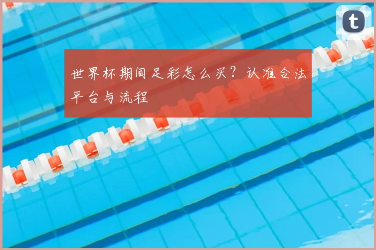世界杯期间足彩怎么买？认准合法平台与流程