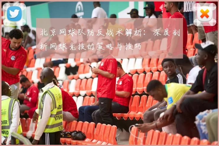 北京网球队防反战术解析：深度剖析网球竞技的策略与技巧