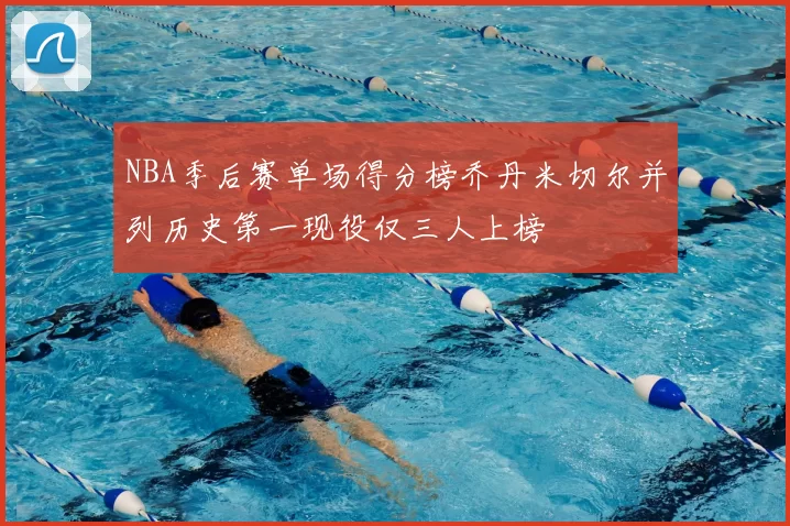 NBA季后赛单场得分榜乔丹米切尔并列历史第一现役仅三人上榜
