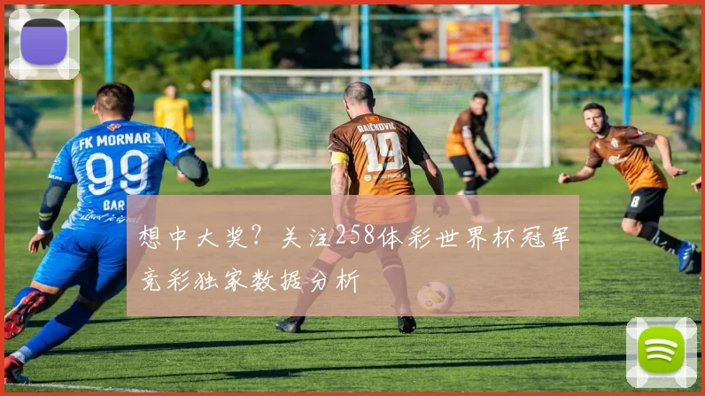 想中大奖?关注258体彩世界杯冠军竞彩独家数据分析
