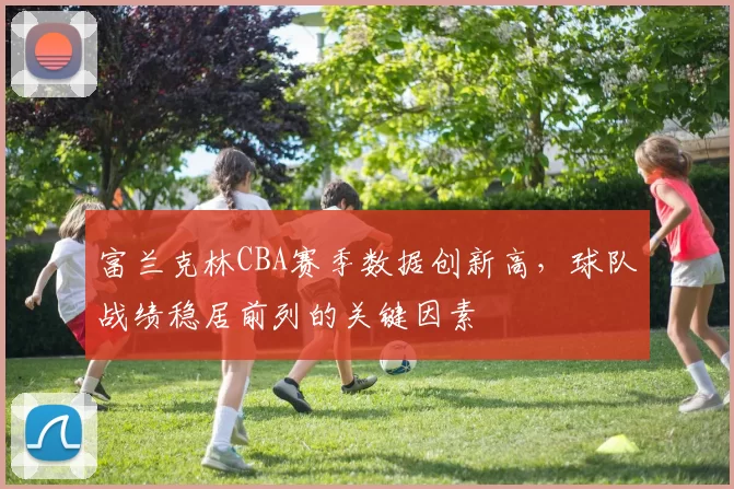 富兰克林CBA赛季数据创新高,球队战绩稳居前列的关键因素