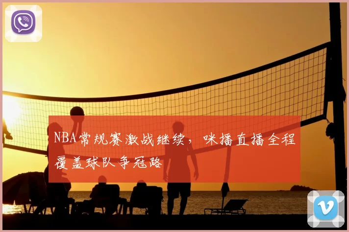 NBA常规赛激战继续，咪播直播全程覆盖球队争冠路