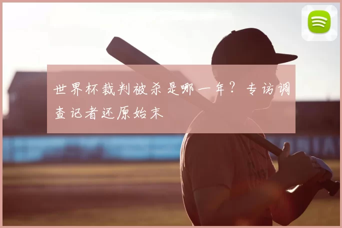 世界杯裁判被杀是哪一年?专访调查记者还原始末