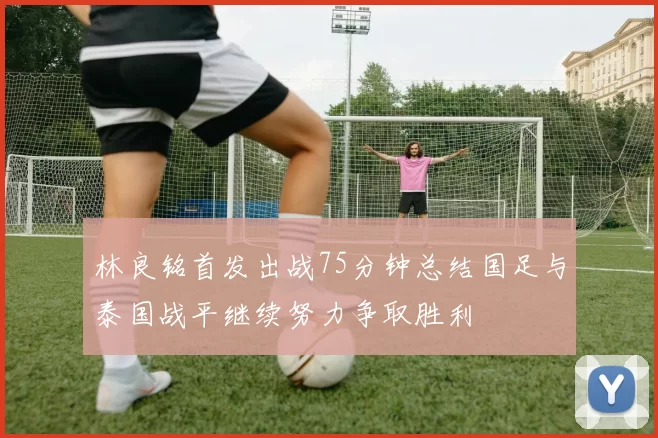 林良铭首发出战75分钟总结国足与泰国战平继续努力争取胜利