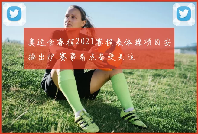 奥运会赛程2021赛程表体操项目安排出炉 赛事看点备受关注