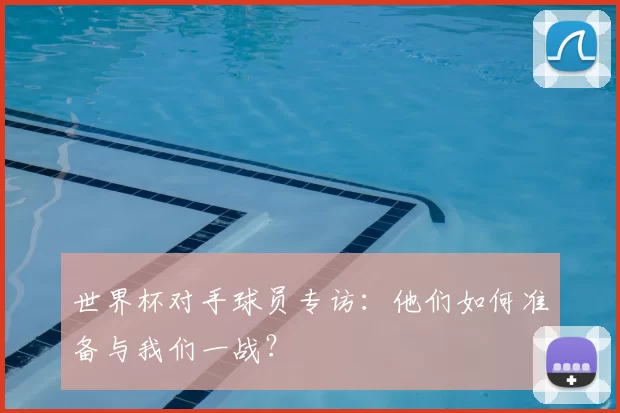 世界杯对手球员专访:他们如何准备与我们一战?