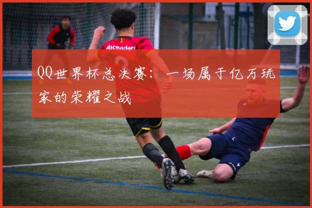 QQ世界杯总决赛:一场属于亿万玩家的荣耀之战