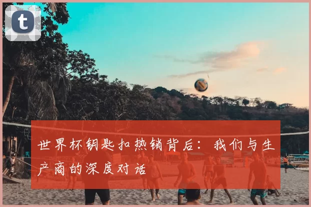 世界杯钥匙扣热销背后:我们与生产商的深度对话