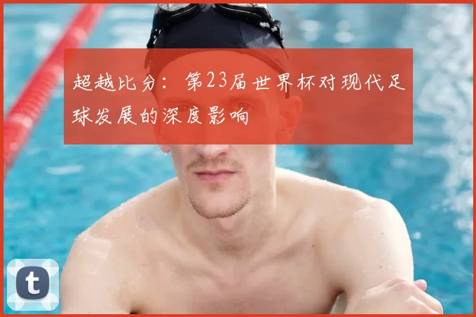 超越比分:第23届世界杯对现代足球发展的深度影响