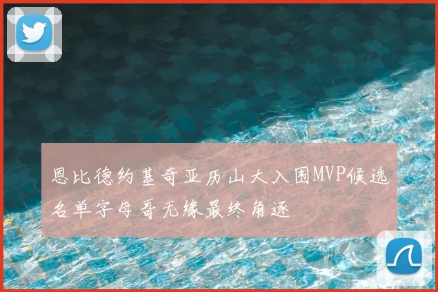 恩比德约基奇亚历山大入围MVP候选名单字母哥无缘最终角逐