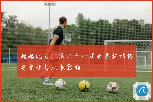 超越比分:第二十一届世界杯的格局变迁与未来影响