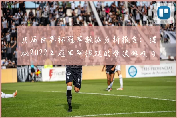 历届世界杯冠军数据分析报告:揭秘2022年冠军阿根廷的登顶路径与深层规律