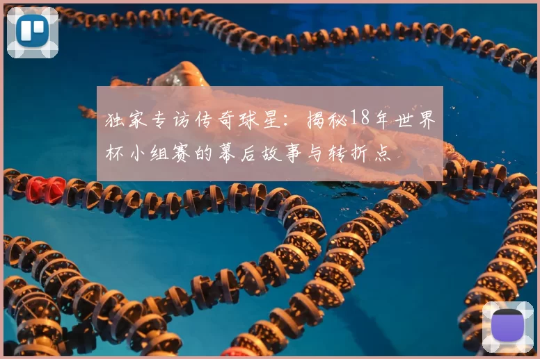 独家专访传奇球星:揭秘18年世界杯小组赛的幕后故事与转折点